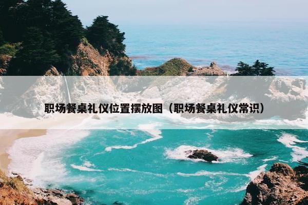 职场餐桌礼仪位置摆放图（职场餐桌礼仪常识）