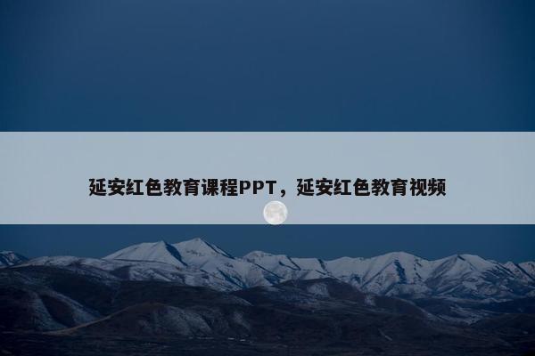 延安红色教育课程PPT，延安红色教育视频