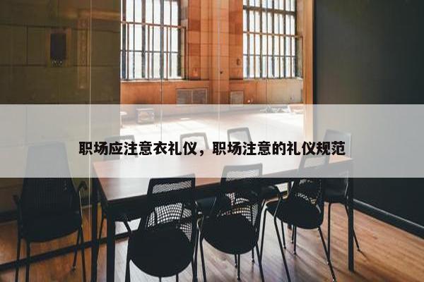 职场应注意衣礼仪，职场注意的礼仪规范