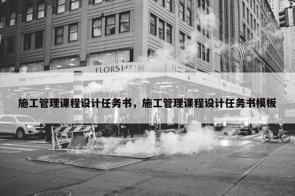 施工管理课程设计任务书，施工管理课程设计任务书模板