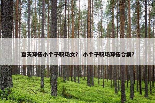 夏天穿搭小个子职场女？ 小个子职场穿搭合集？