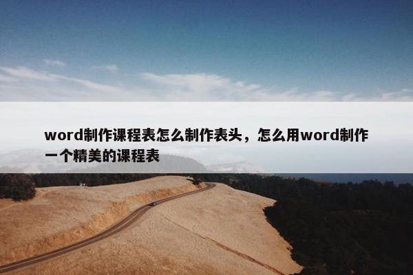word制作课程表怎么制作表头，怎么用word制作一个精美的课程表
