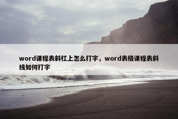 word课程表斜杠上怎么打字，word表格课程表斜线如何打字