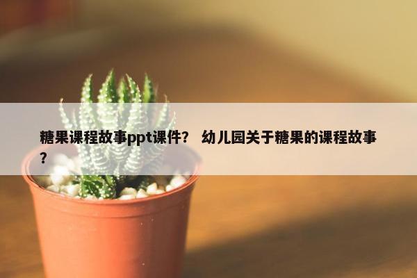 糖果课程故事ppt课件？ 幼儿园关于糖果的课程故事？