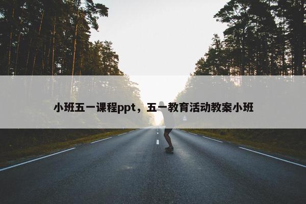 小班五一课程ppt，五一教育活动教案小班