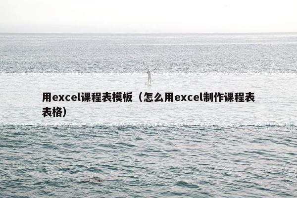 用excel课程表模板（怎么用excel制作课程表表格）