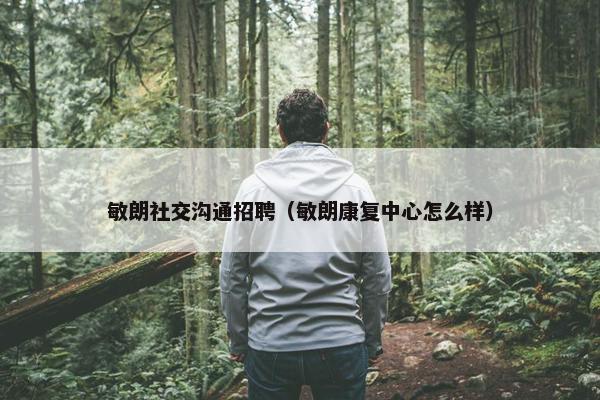 敏朗社交沟通招聘（敏朗康复中心怎么样）