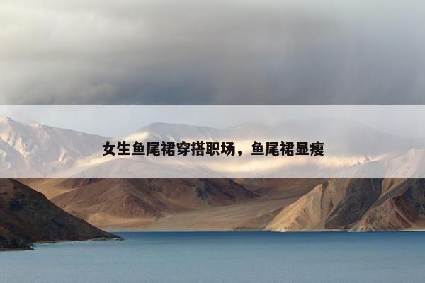 女生鱼尾裙穿搭职场，鱼尾裙显瘦