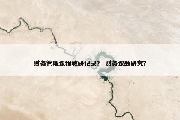 财务管理课程教研记录？ 财务课题研究？
