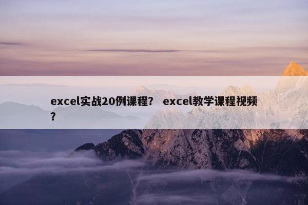 excel实战20例课程？ excel教学课程视频？