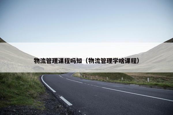 物流管理课程吗知（物流管理学啥课程）