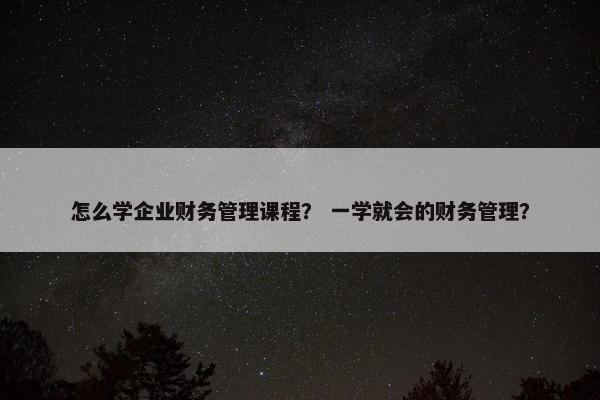 怎么学企业财务管理课程？ 一学就会的财务管理？