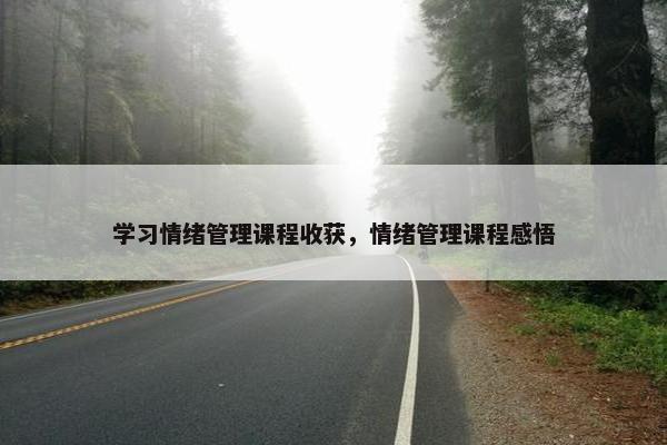 学习情绪管理课程收获，情绪管理课程感悟