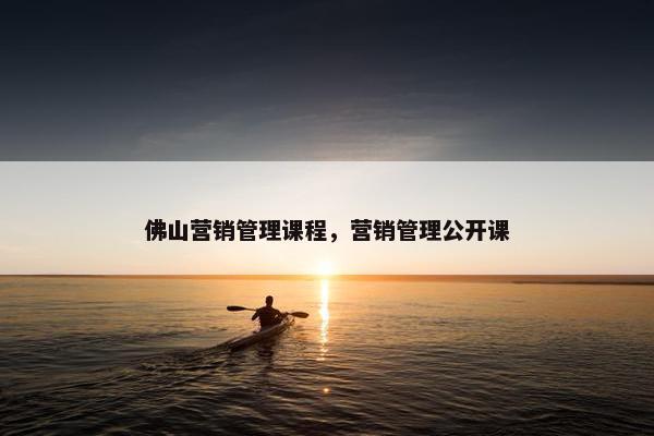 佛山营销管理课程，营销管理公开课