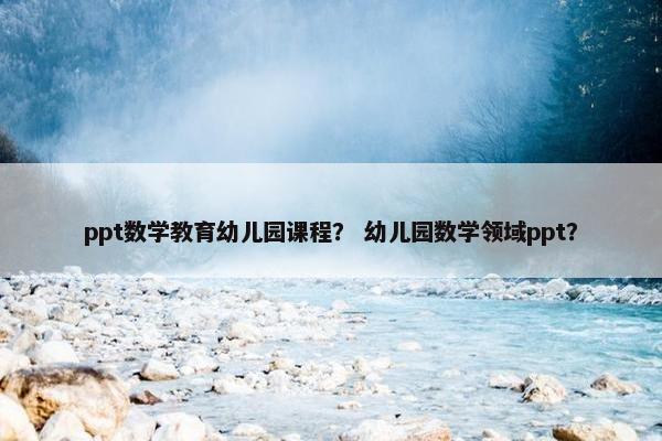 ppt数学教育幼儿园课程？ 幼儿园数学领域ppt？
