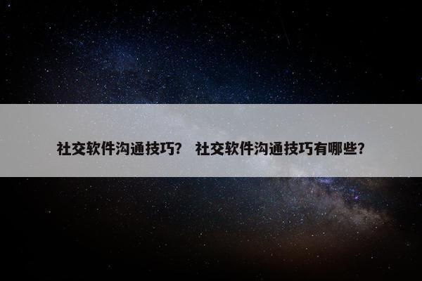 社交软件沟通技巧？ 社交软件沟通技巧有哪些？