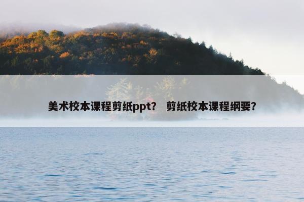 美术校本课程剪纸ppt？ 剪纸校本课程纲要？