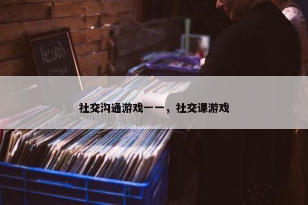 社交沟通游戏一一，社交课游戏