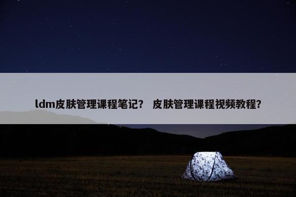 ldm皮肤管理课程笔记？ 皮肤管理课程视频教程？