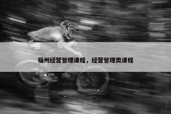 福州经营管理课程，经营管理类课程