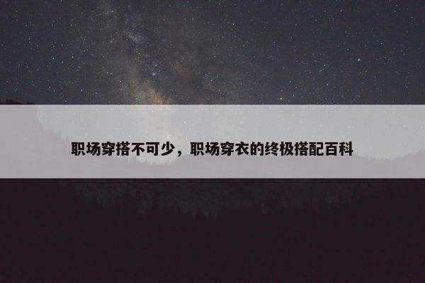 职场穿搭不可少，职场穿衣的终极搭配百科