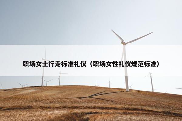 职场女士行走标准礼仪（职场女性礼仪规范标准）
