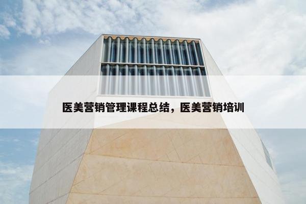 医美营销管理课程总结，医美营销培训
