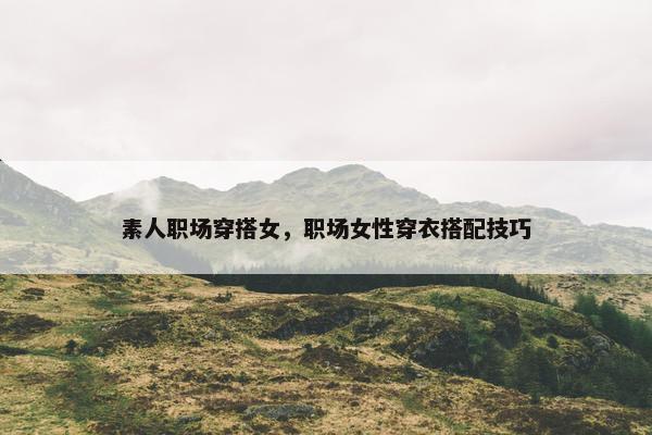 素人职场穿搭女，职场女性穿衣搭配技巧