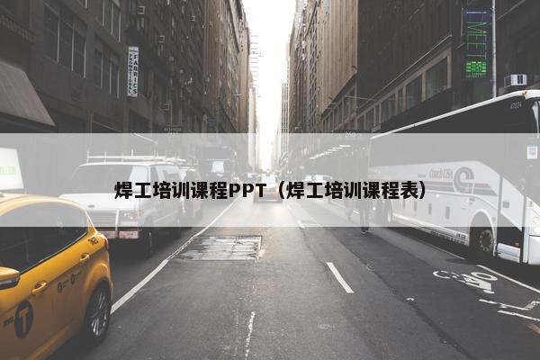 焊工培训课程PPT（焊工培训课程表）