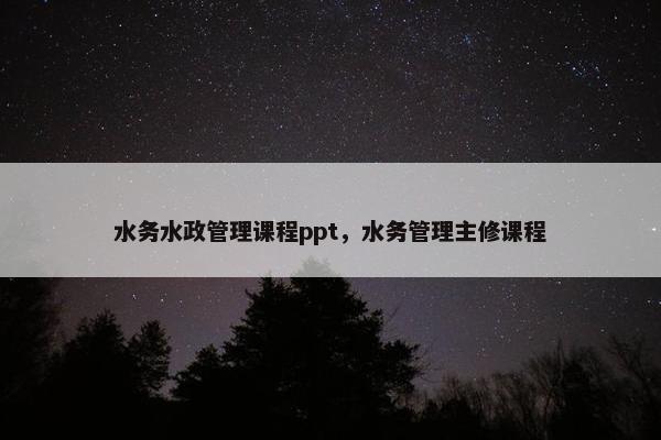 水务水政管理课程ppt，水务管理主修课程