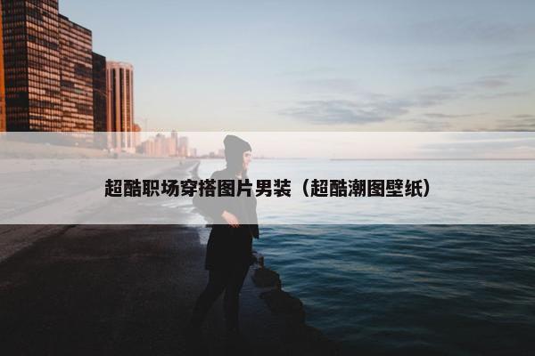 超酷职场穿搭图片男装（超酷潮图壁纸）