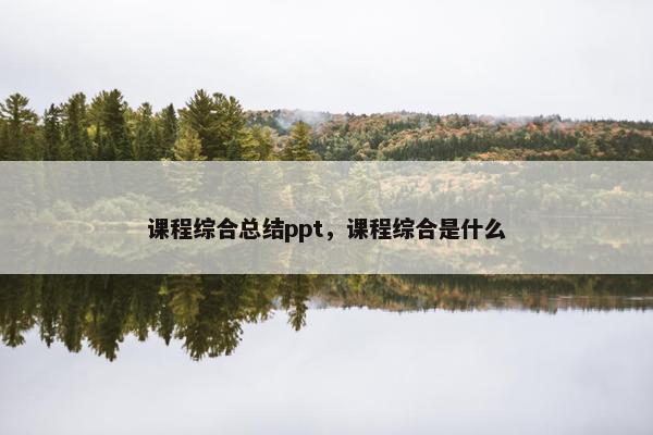 课程综合总结ppt，课程综合是什么