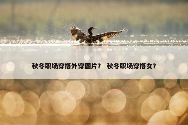 秋冬职场穿搭外穿图片？ 秋冬职场穿搭女？