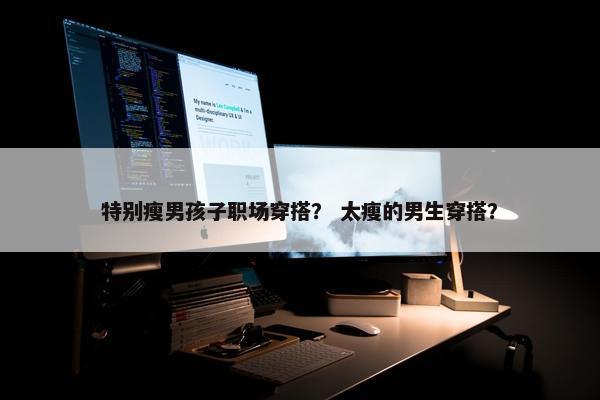 特别瘦男孩子职场穿搭？ 太瘦的男生穿搭？