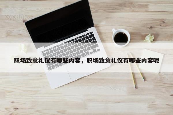 职场致意礼仪有哪些内容，职场致意礼仪有哪些内容呢