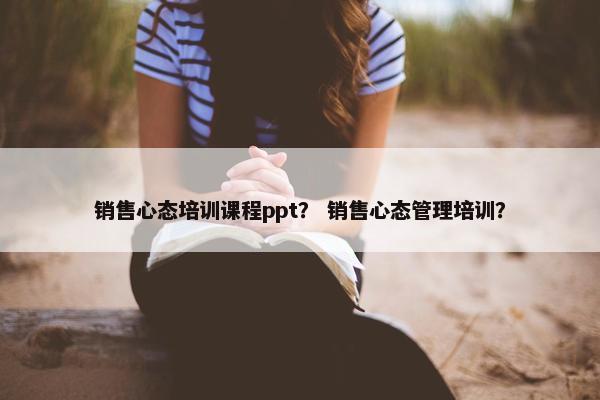 销售心态培训课程ppt？ 销售心态管理培训？