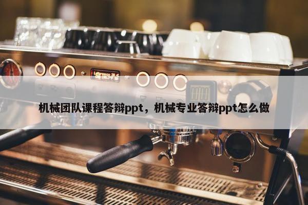 机械团队课程答辩ppt，机械专业答辩ppt怎么做