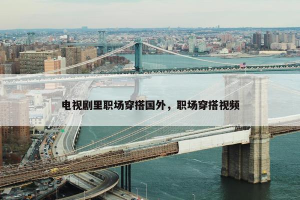 电视剧里职场穿搭国外，职场穿搭视频