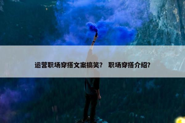 运营职场穿搭文案搞笑？ 职场穿搭介绍？