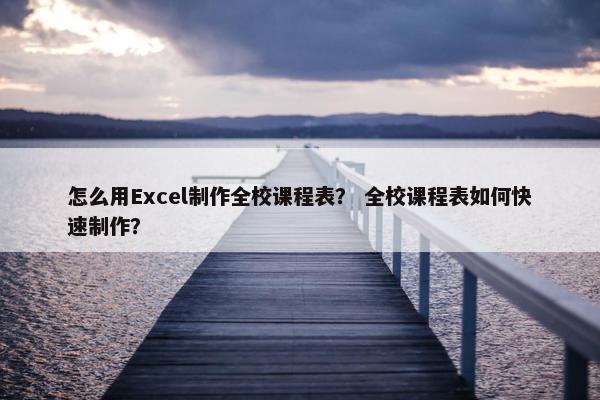 怎么用Excel制作全校课程表？ 全校课程表如何快速制作？