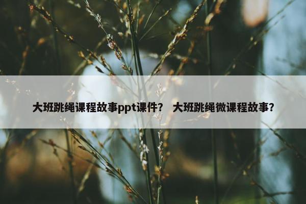 大班跳绳课程故事ppt课件？ 大班跳绳微课程故事？