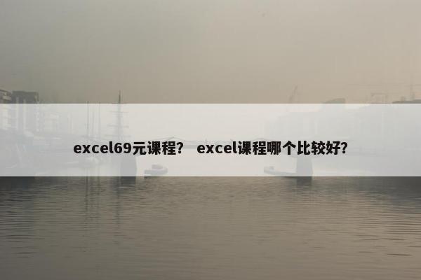 excel69元课程？ excel课程哪个比较好？
