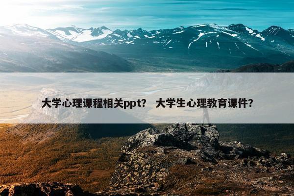 大学心理课程相关ppt？ 大学生心理教育课件？