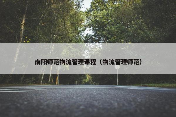 南阳师范物流管理课程（物流管理师范）