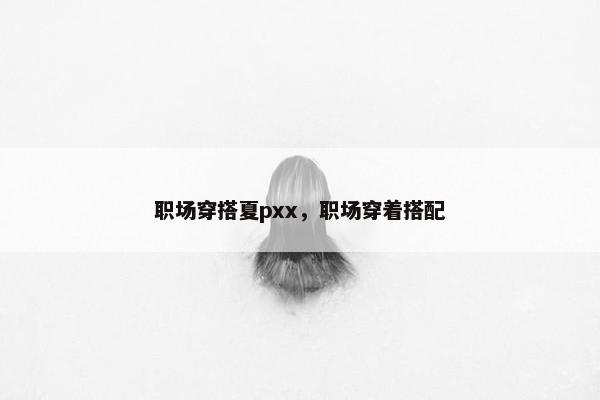 职场穿搭夏pxx，职场穿着搭配