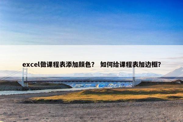 excel做课程表添加颜色？ 如何给课程表加边框？