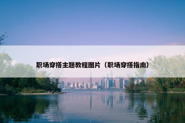 职场穿搭主题教程图片（职场穿搭指南）