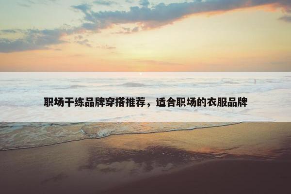 职场干练品牌穿搭推荐，适合职场的衣服品牌
