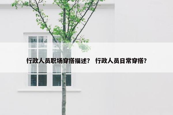 行政人员职场穿搭描述？ 行政人员日常穿搭？