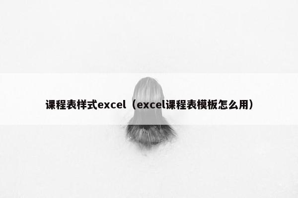 课程表样式excel（excel课程表模板怎么用）